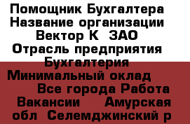 Помощник Бухгалтера › Название организации ­ Вектор К, ЗАО › Отрасль предприятия ­ Бухгалтерия › Минимальный оклад ­ 21 000 - Все города Работа » Вакансии   . Амурская обл.,Селемджинский р-н